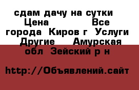 сдам дачу на сутки › Цена ­ 10 000 - Все города, Киров г. Услуги » Другие   . Амурская обл.,Зейский р-н